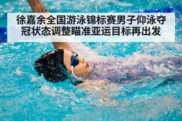 徐嘉余全国游泳锦标赛男子仰泳夺冠状态调整瞄准亚运目标再出发