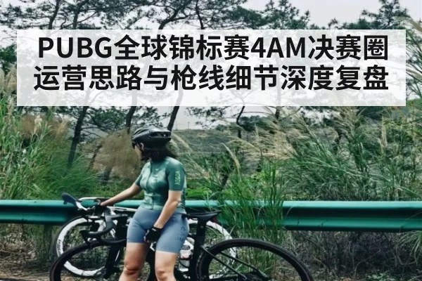 PUBG全球锦标赛4AM决赛圈运营思路与枪线细节深度复盘