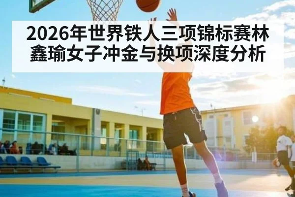 2026年世界铁人三项锦标赛林鑫瑜女子冲金与换项深度分析（hth）