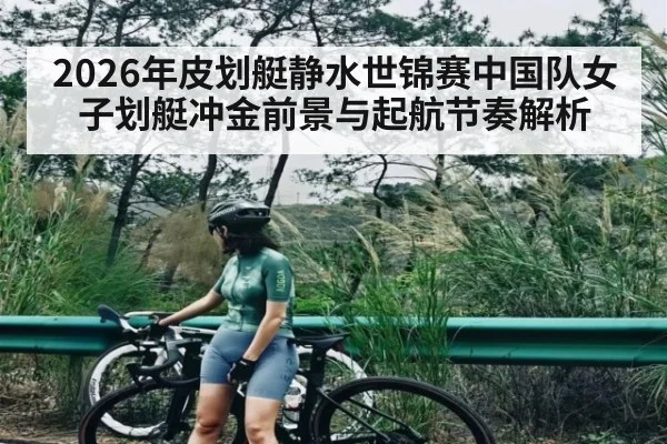2026年皮划艇静水世锦赛中国队女子划艇冲金前景与起航节奏解析（hth）